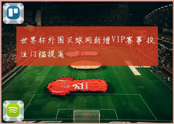 世界杯外围买球网新增VIP赛事 投注门槛提高