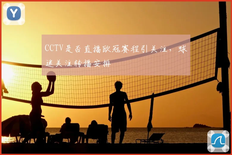 CCTV是否直播欧冠赛程引关注,球迷关注转播安排