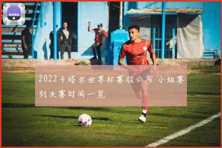 2022卡塔尔世界杯赛程公布 小组赛到决赛时间一览