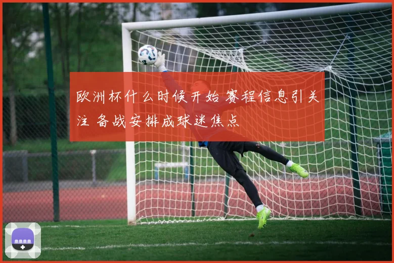 欧洲杯什么时候开始 赛程信息引关注 备战安排成球迷焦点