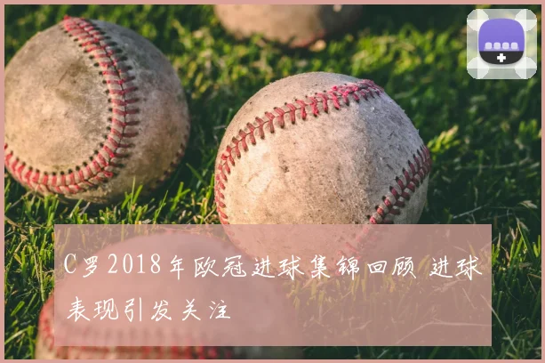 C罗2018年欧冠进球集锦回顾 进球表现引发关注