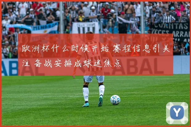 欧洲杯什么时候开始 赛程信息引关注 备战安排成球迷焦点