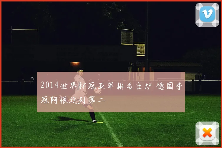 2014世界杯冠亚军排名出炉 德国夺冠阿根廷列第二