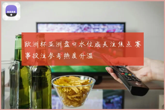 欧洲杯亚洲盘口水位成关注焦点 赛事投注参考热度升温