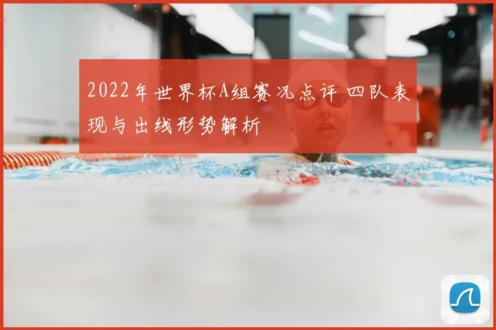 2022年世界杯A组赛况点评 四队表现与出线形势解析