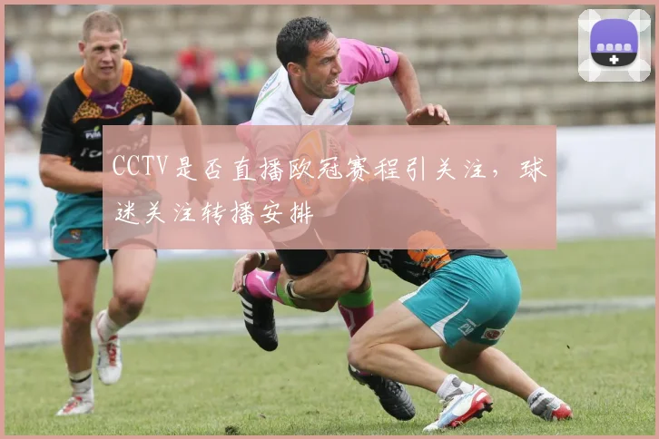 CCTV是否直播欧冠赛程引关注，球迷关注转播安排